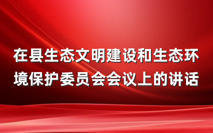 在县生态文明建设和生态环境保护委员会会议上的讲话