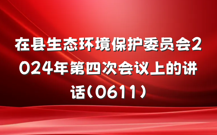 在县生态环境保护委员会2024年第四次会议上的讲话(0611)