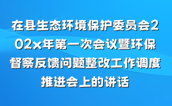 在县生态环境保护委员会202x年第一次会议暨环保督察反馈问题整改工作调度推进会上的讲话