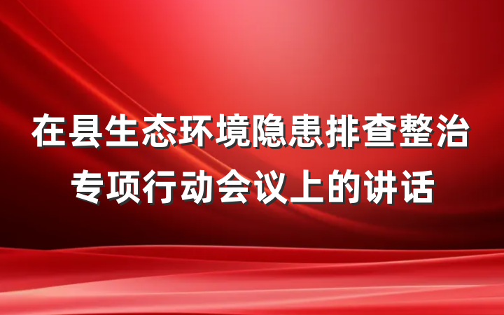 在县生态环境隐患排查整治专项行动会议上的讲话