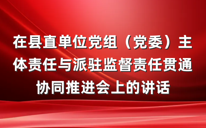 在县直单位党组（党委）主体责任与派驻监督责任贯通协同推进会上的讲话