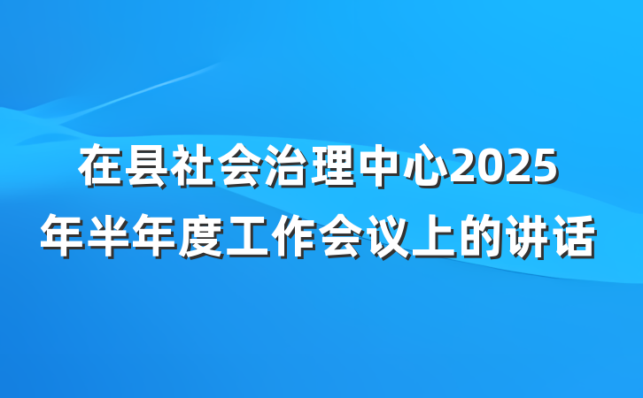 在县社会治理中心2025年半年度工作会议上的讲话
