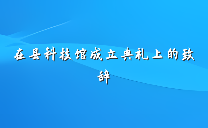 在县科技馆成立典礼上的致辞