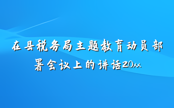 在县税务局主题教育动员部署会议上的讲话20xx