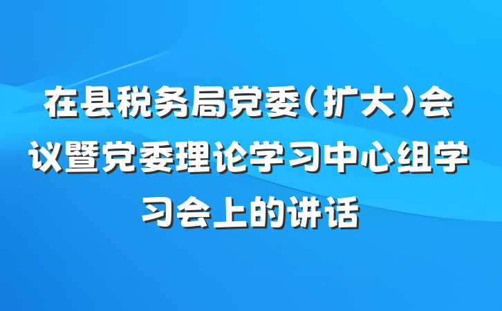 在县税务局党委（扩大）会议暨党委理论学习中心组学习会上的讲话