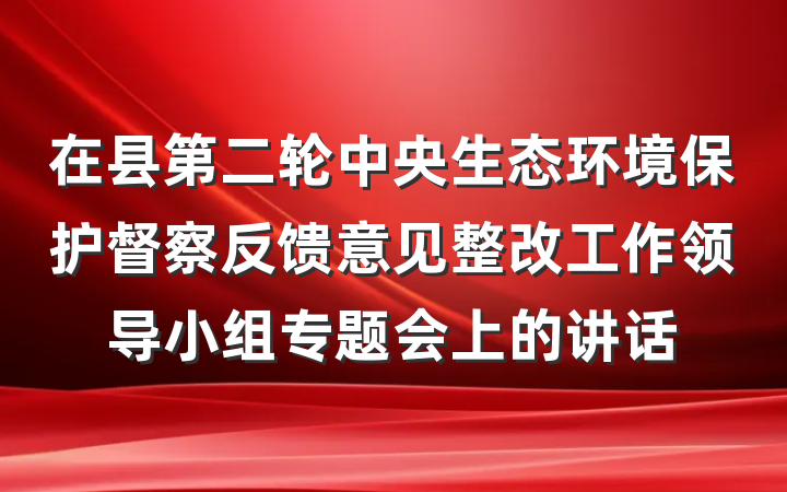 在县第二轮中央生态环境保护督察反馈意见整改工作领导小组专题会上的讲话