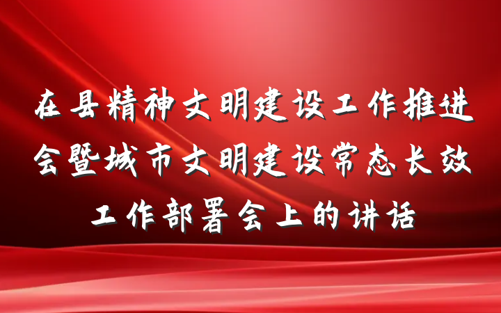 在县精神文明建设工作推进会暨城市文明建设常态长效工作部署会上的讲话