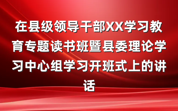 在县级领导干部XX学习教育专题读书班暨县委理论学习中心组学习开班式上的讲话