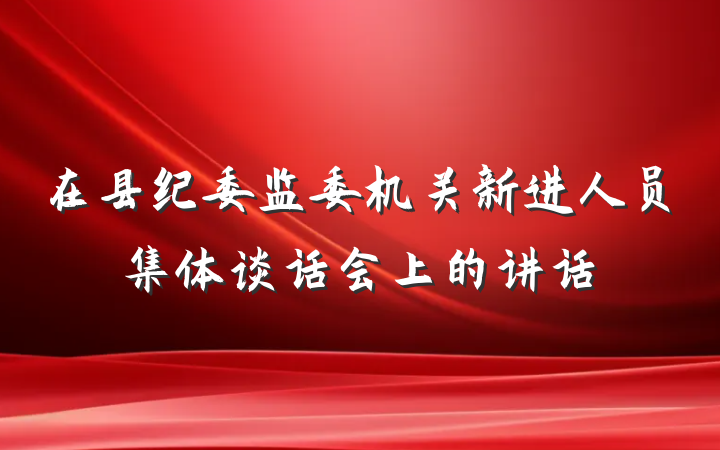 在县纪委监委机关新进人员集体谈话会上的讲话