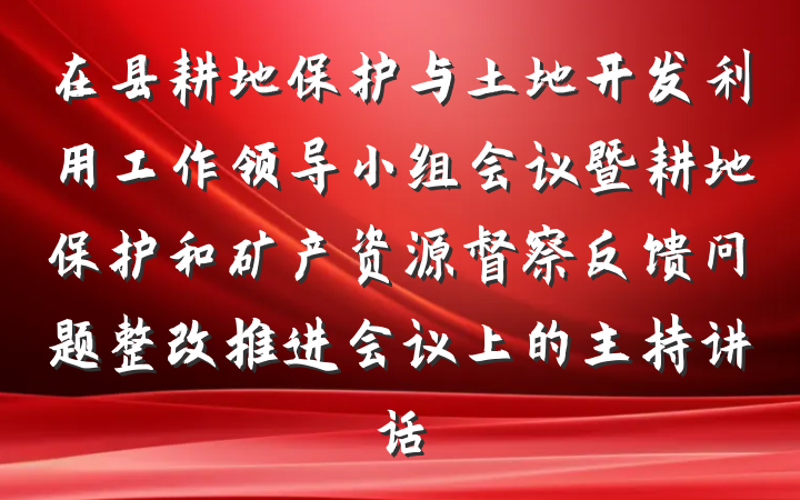 在县耕地保护与土地开发利用工作领导小组会议暨耕地保护和矿产资源督察反馈问题整改推进会议上的主持讲话