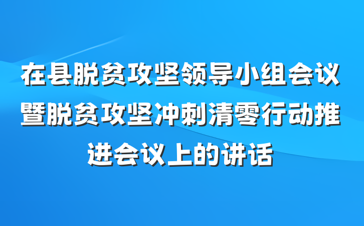 在县脱贫攻坚领导小组会议暨脱贫攻坚冲刺清零行动推进会议上的讲话