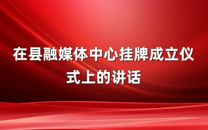 在县融媒体中心挂牌成立仪式上的讲话