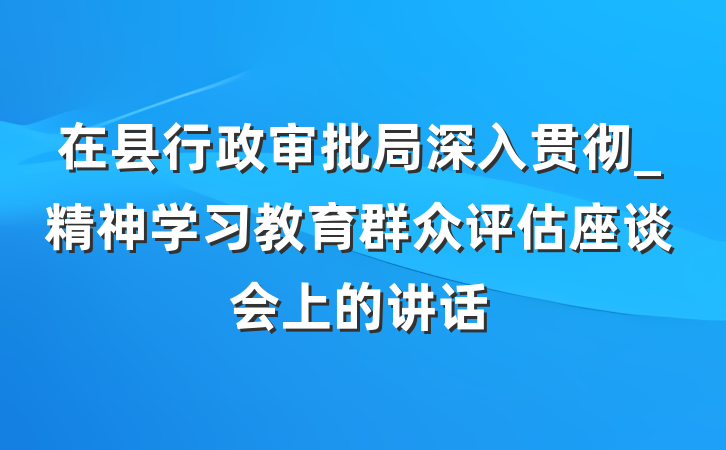 在县行政审批局深入贯彻_精神学习教育群众评估座谈会上的讲话
