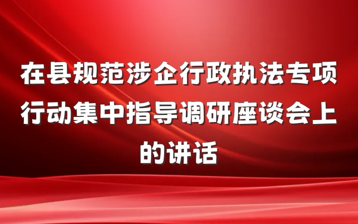 在县规范涉企行政执法专项行动集中指导调研座谈会上的讲话