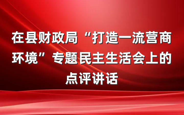 在县财政局“打造一流营商环境”专题民主生活会上的点评讲话