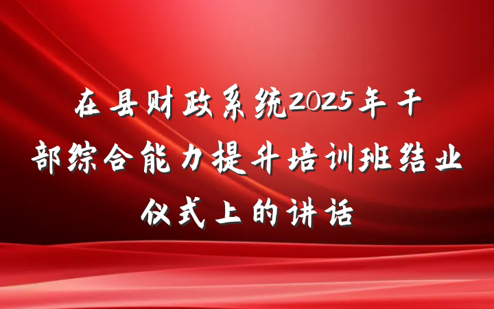 在县财政系统2025年干部综合能力提升培训班结业仪式上的讲话