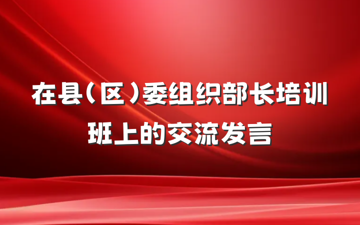 在县（区）委组织部长培训班上的交流发言