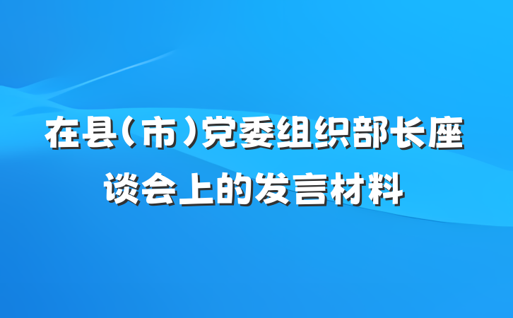 在县(市)党委组织部长座谈会上的发言材料