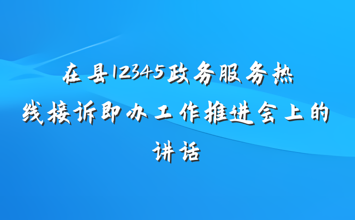 在县12345政务服务热线接诉即办工作推进会上的讲话