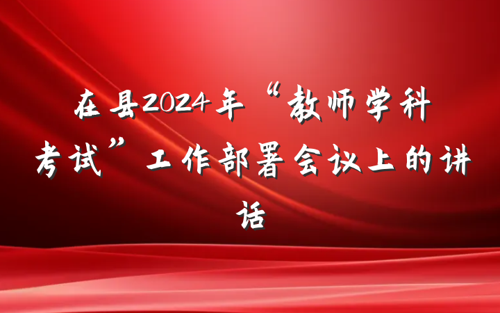 在县2024年“教师学科考试”工作部署会议上的讲话