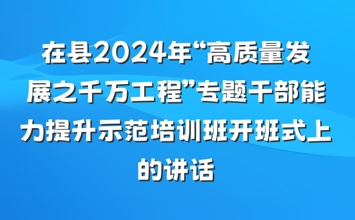 在县2024年“高质量发展之千万工程”专题干部能力提升示范培训班开班式上的讲话