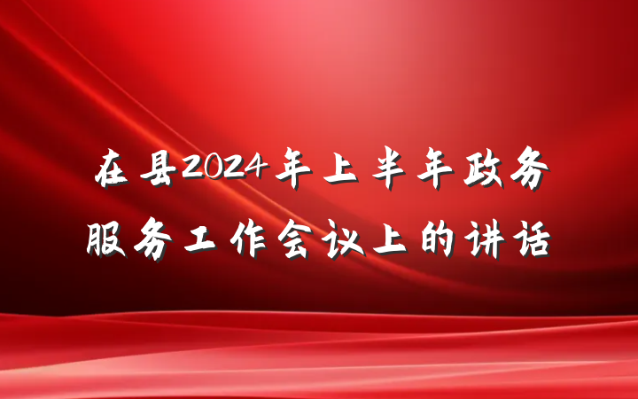在县2024年上半年政务服务工作会议上的讲话