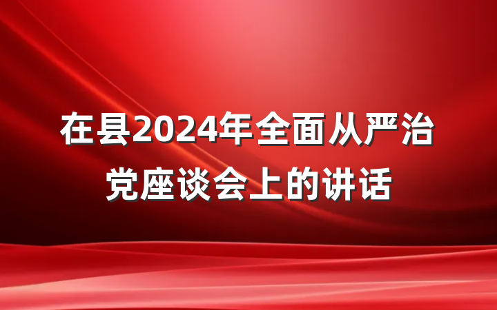 在县2024年全面从严治党座谈会上的讲话