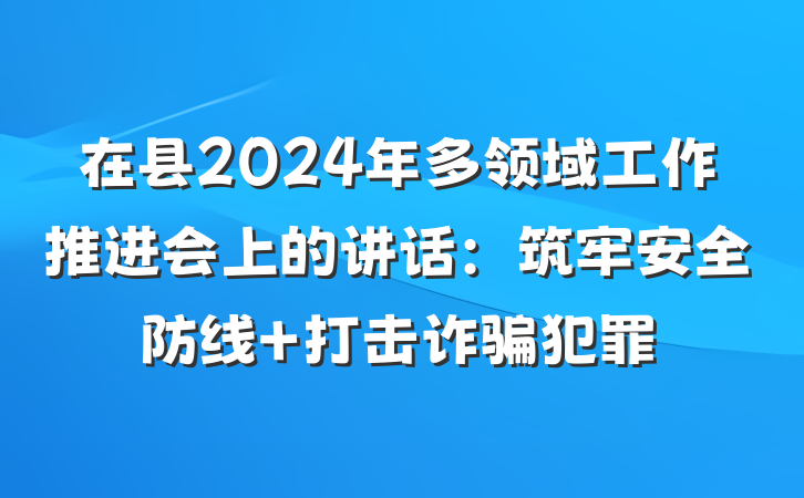 在县2024年多领域工作推进会上的讲话：筑牢安全防线 打击诈骗犯罪