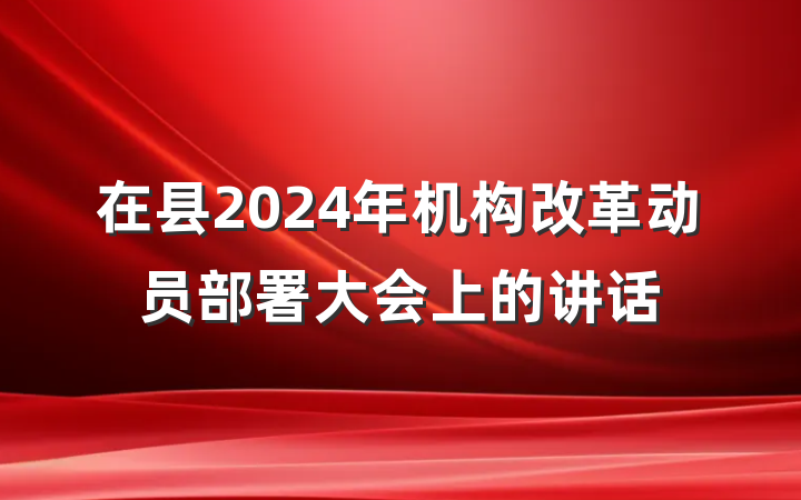 在县2024年机构改革动员部署大会上的讲话