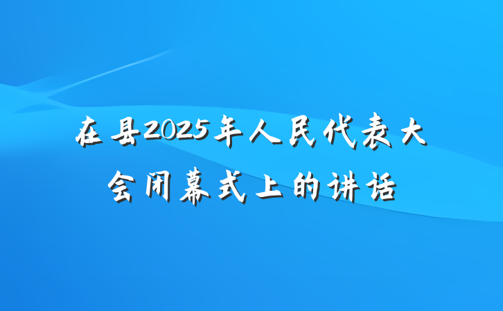 在县2025年人民代表大会闭幕式上的讲话