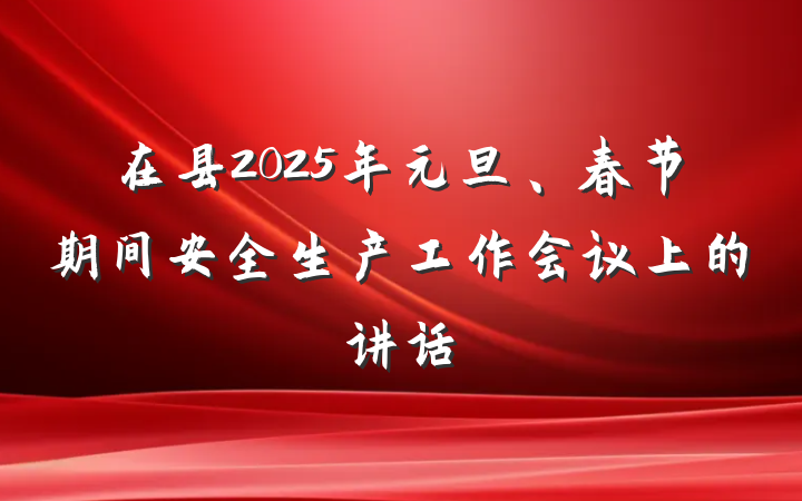 在县2025年元旦、春节期间安全生产工作会议上的讲话