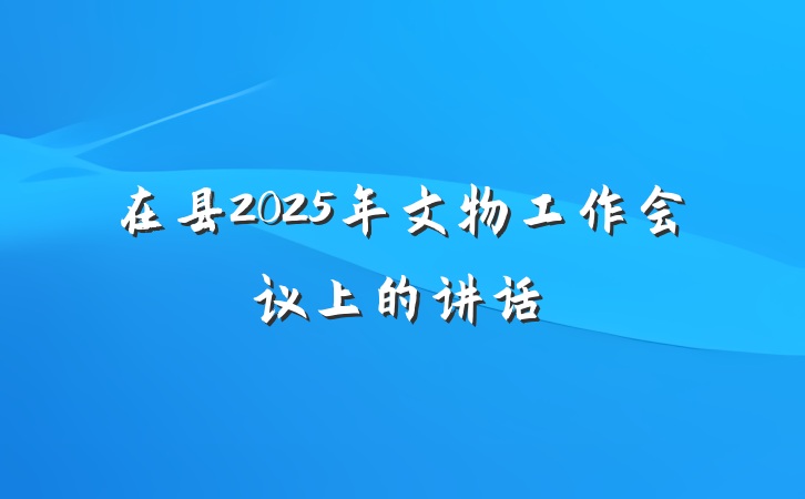 在县2025年文物工作会议上的讲话