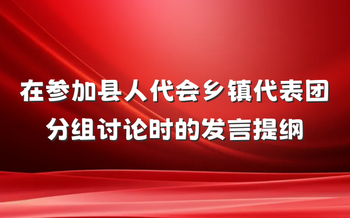 在参加县人代会乡镇代表团分组讨论时的发言提纲