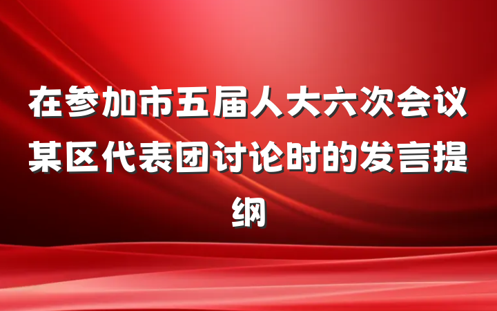 在参加市五届人大六次会议某区代表团讨论时的发言提纲