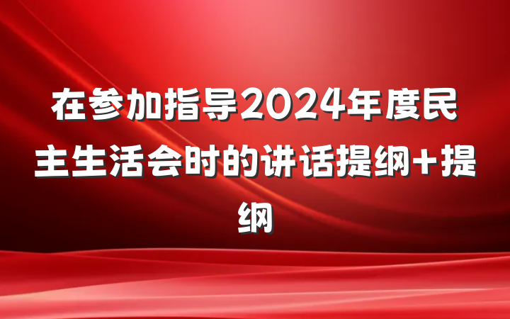 在参加指导2024年度民主生活会时的讲话提纲 提纲