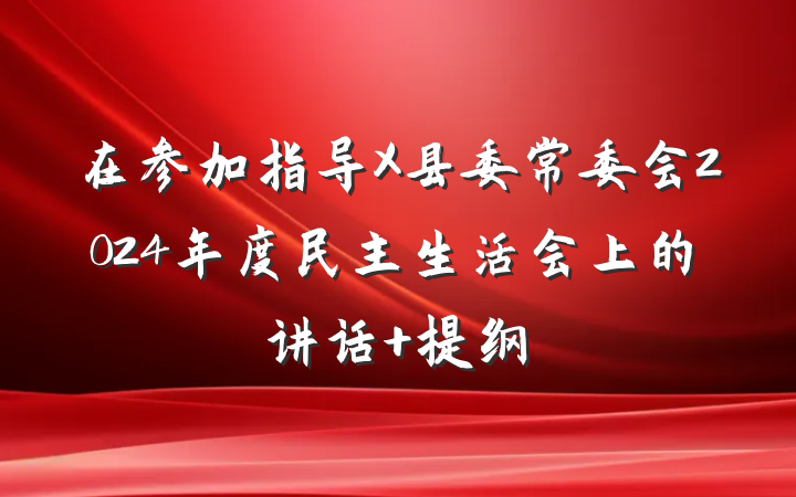 在参加指导X县委常委会2024年度民主生活会上的讲话 提纲