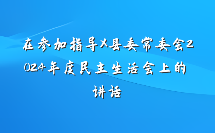 在参加指导X县委常委会2024年度民主生活会上的讲话