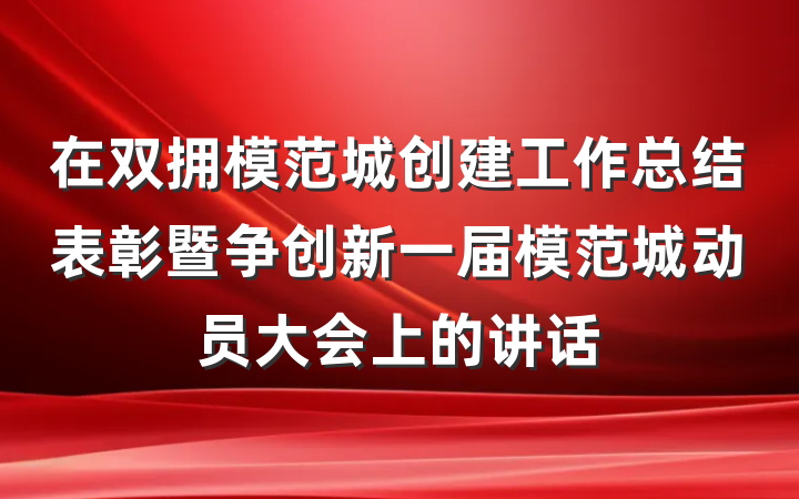 在双拥模范城创建工作总结表彰暨争创新一届模范城动员大会上的讲话