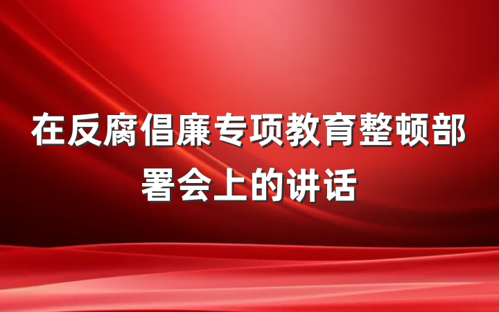 在反腐倡廉专项教育整顿部署会上的讲话