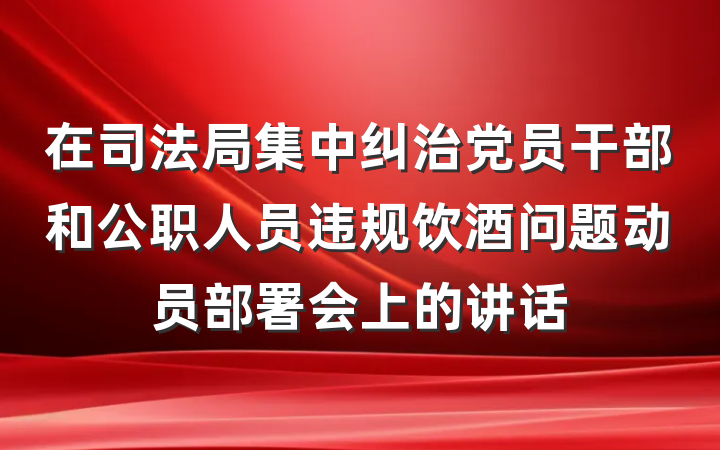 在司法局集中纠治党员干部和公职人员违规饮酒问题动员部署会上的讲话