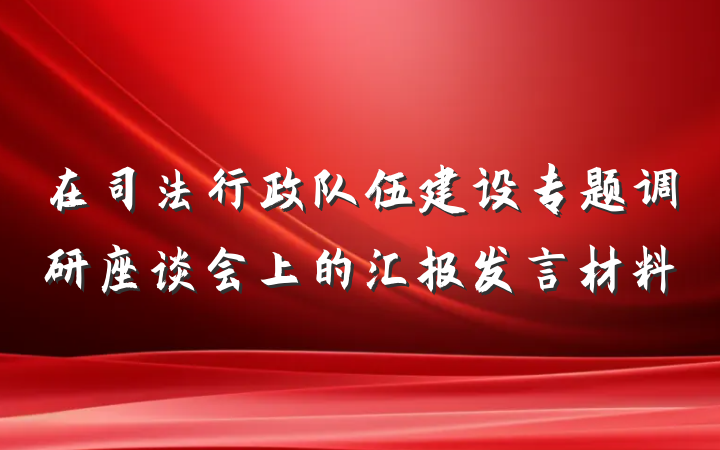 在司法行政队伍建设专题调研座谈会上的汇报发言材料