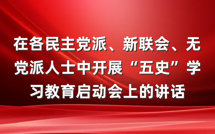 在各民主党派、新联会、无党派人士中开展“五史”学习教育启动会上的讲话
