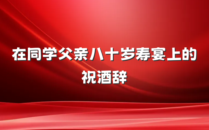 在同学父亲八十岁寿宴上的祝酒辞