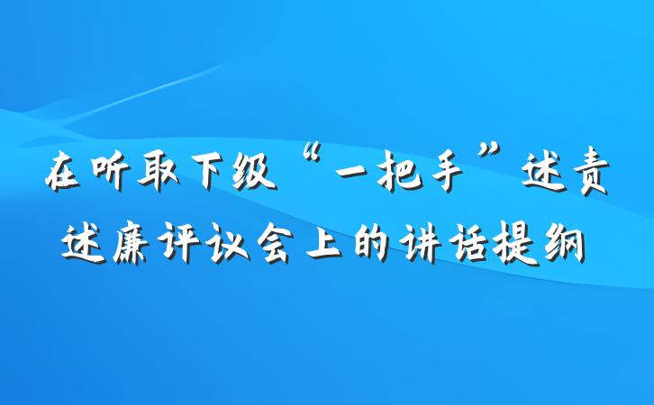 在听取下级“一把手”述责述廉评议会上的讲话提纲