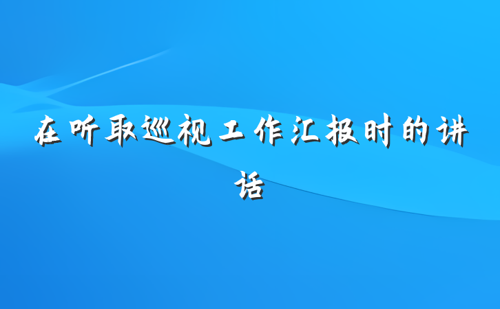 在听取巡视工作汇报时的讲话