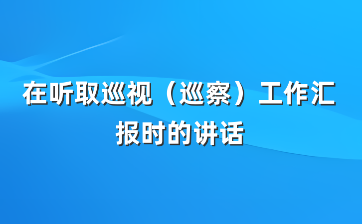 在听取巡视（巡察）工作汇报时的讲话
