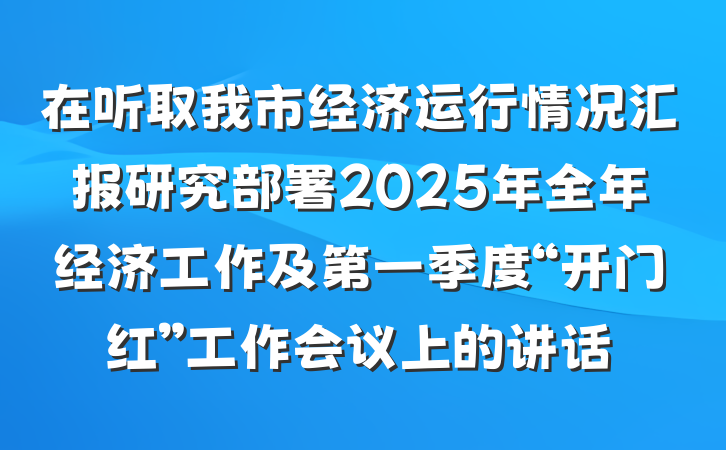 在听取我市经济运行情况汇报研究部署2025年全年经济工作及第一季度“开门红”工作会议上的讲话