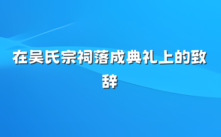 在吴氏宗祠落成典礼上的致辞
