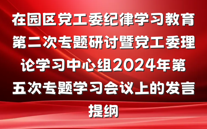 在园区党工委纪律学习教育第二次专题研讨暨党工委理论学习中心组2024年第五次专题学习会议上的发言提纲