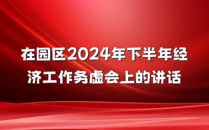 在园区2024年下半年经济工作务虚会上的讲话